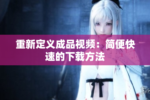重新定义成品视频：简便快速的下载方法