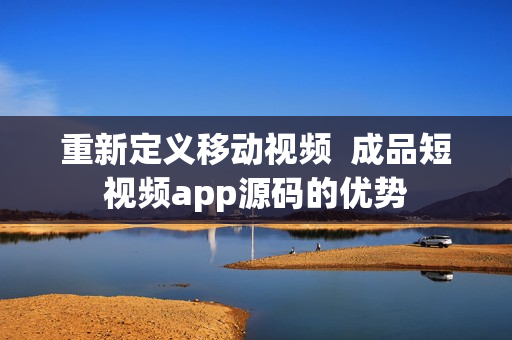 重新定义移动视频  成品短视频app源码的优势