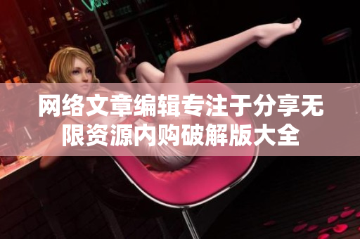 网络文章编辑专注于分享无限资源内购破解版大全