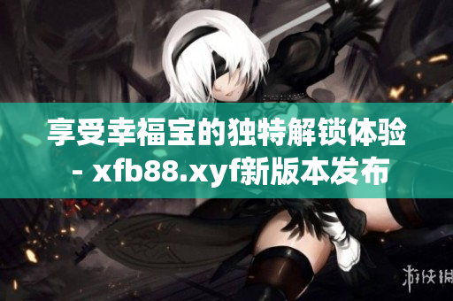 享受幸福宝的独特解锁体验 - xfb88.xyf新版本发布