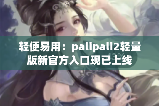 轻便易用：palipali2轻量版新官方入口现已上线
