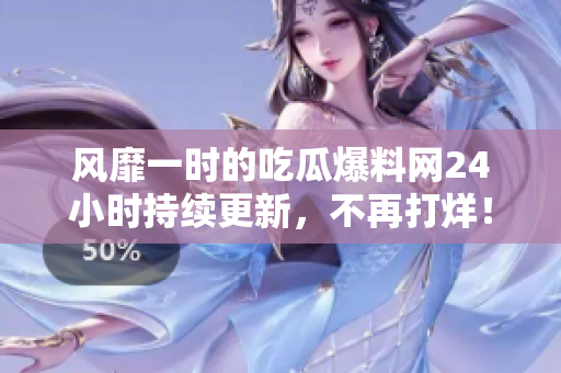 风靡一时的吃瓜爆料网24小时持续更新，不再打烊！