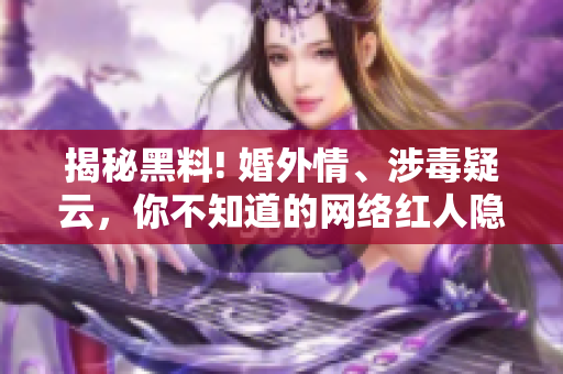 揭秘黑料! 婚外情、涉毒疑云，你不知道的网络红人隐秘背后