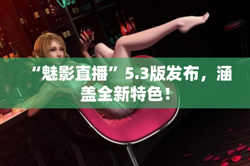 “魅影直播”5.3版发布，涵盖全新特色！