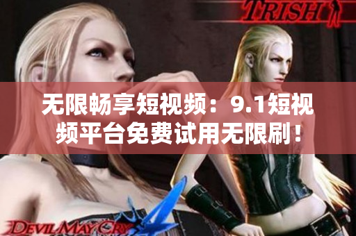 无限畅享短视频：9.1短视频平台免费试用无限刷！