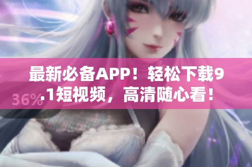 最新必备APP！轻松下载9.1短视频，高清随心看！