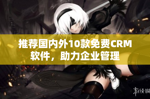 推荐国内外10款免费CRM软件，助力企业管理