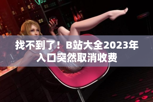 找不到了！B站大全2023年入口突然取消收费