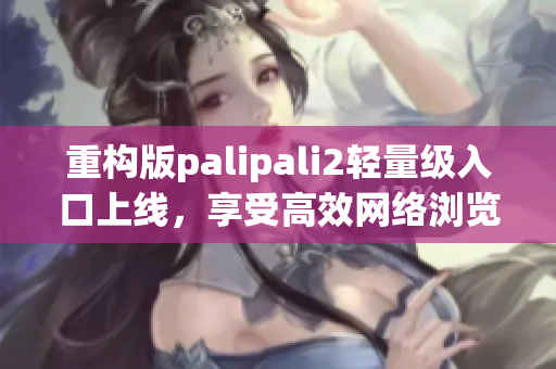 重构版palipali2轻量级入口上线，享受高效网络浏览！
