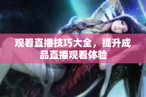 观看直播技巧大全，提升成品直播观看体验