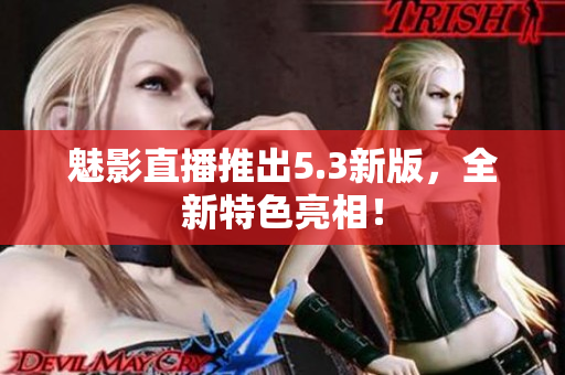 魅影直播推出5.3新版，全新特色亮相！