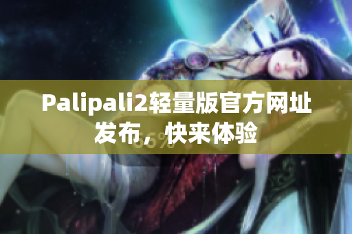 Palipali2轻量版官方网址发布，快来体验