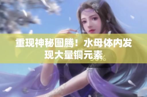 重现神秘图腾！水母体内发现大量铜元素