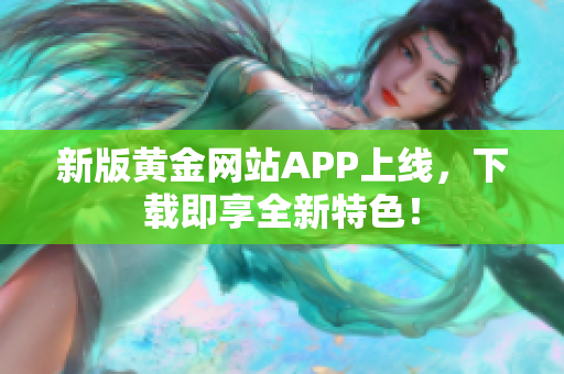 新版黄金网站APP上线，下载即享全新特色！