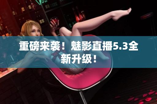 重磅来袭！魅影直播5.3全新升级！