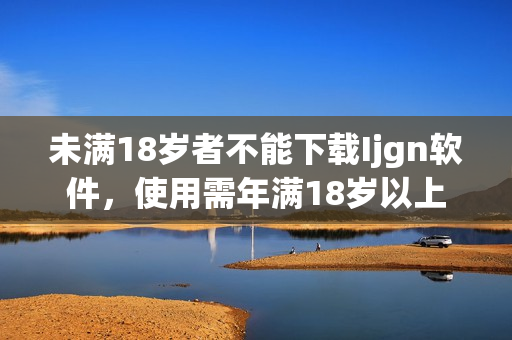 未满18岁者不能下载Ijgn软件，使用需年满18岁以上