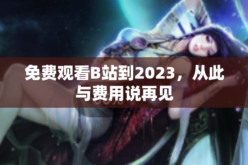 免费观看B站到2023，从此与费用说再见