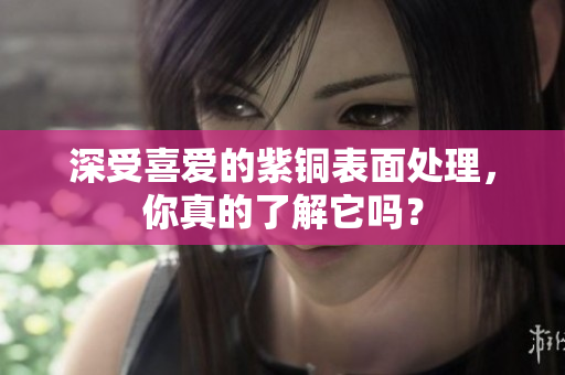 深受喜爱的紫铜表面处理，你真的了解它吗？