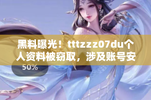 黑料曝光！tttzzz07du个人资料被窃取，涉及账号安全！