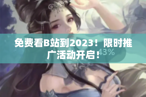 免费看B站到2023！限时推广活动开启！
