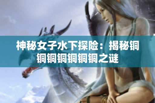 神秘女子水下探险：揭秘铜铜铜铜铜铜铜之谜