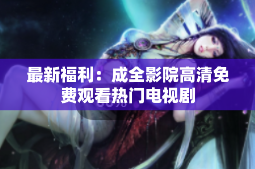 最新福利：成全影院高清免费观看热门电视剧