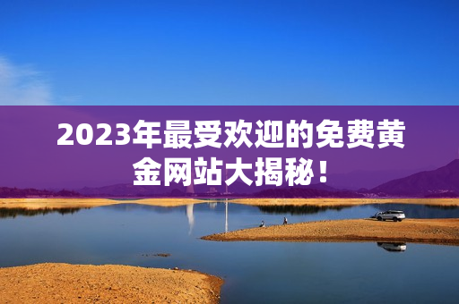 2023年最受欢迎的免费黄金网站大揭秘！