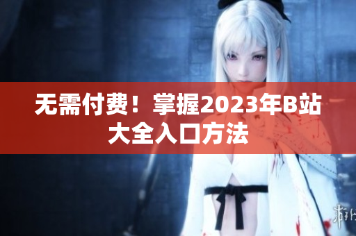 无需付费！掌握2023年B站大全入口方法