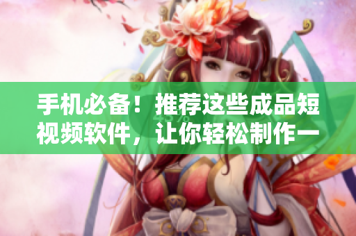 手机必备！推荐这些成品短视频软件，让你轻松制作一流短视频！