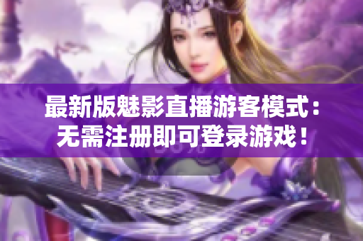 最新版魅影直播游客模式：无需注册即可登录游戏！