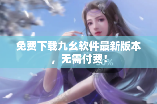 免费下载九幺软件最新版本，无需付费！