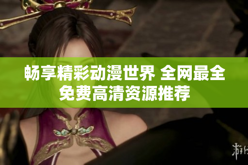 畅享精彩动漫世界 全网最全免费高清资源推荐