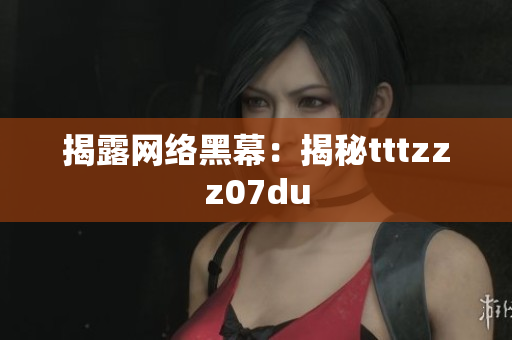 揭露网络黑幕：揭秘tttzzz07du