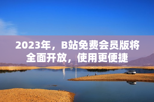 2023年，B站免费会员版将全面开放，使用更便捷