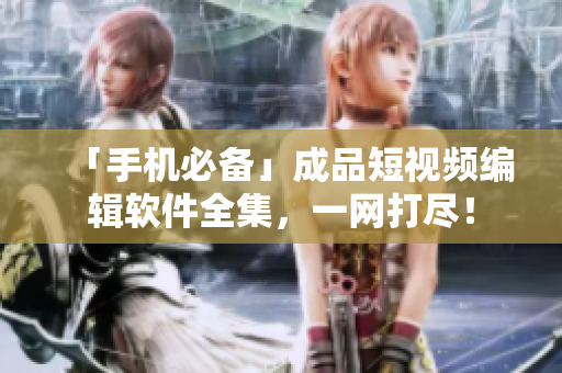 「手机必备」成品短视频编辑软件全集，一网打尽！