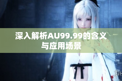 深入解析AU99.99的含义与应用场景