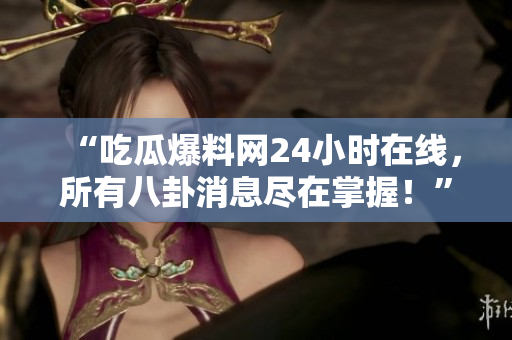 “吃瓜爆料网24小时在线，所有八卦消息尽在掌握！”