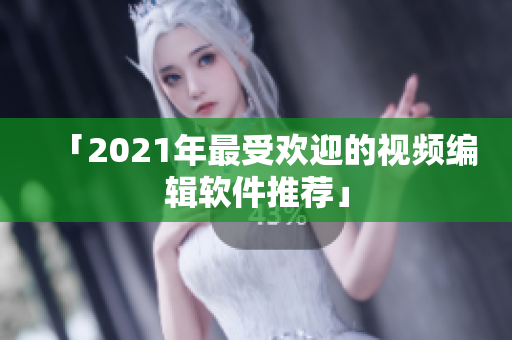 「2021年最受欢迎的视频编辑软件推荐」
