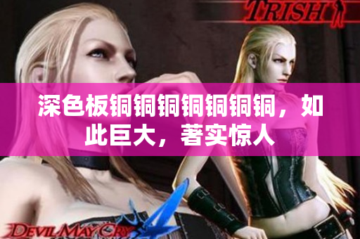 深色板铜铜铜铜铜铜铜，如此巨大，著实惊人