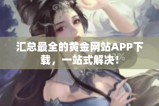 汇总最全的黄金网站APP下载，一站式解决！