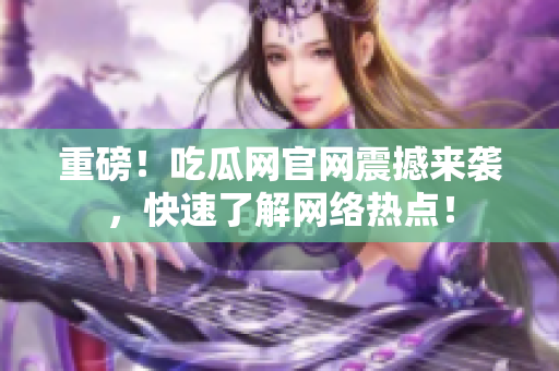 重磅！吃瓜网官网震撼来袭，快速了解网络热点！