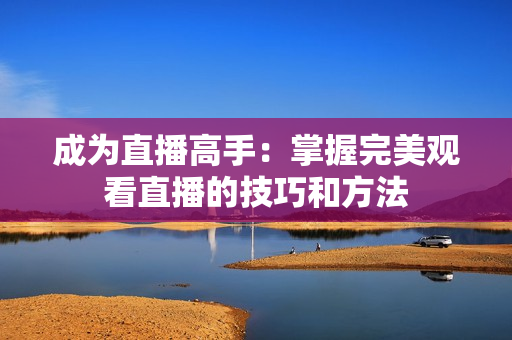成为直播高手：掌握完美观看直播的技巧和方法