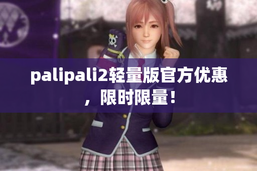 palipali2轻量版官方优惠，限时限量！