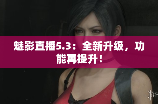 魅影直播5.3：全新升级，功能再提升！