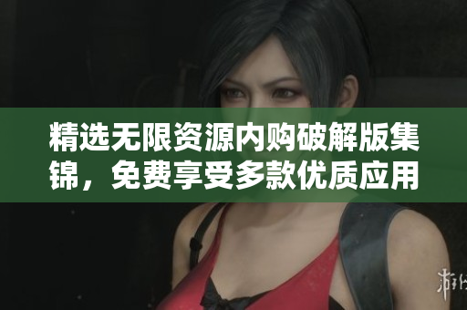 精选无限资源内购破解版集锦，免费享受多款优质应用！