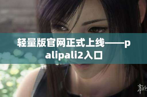 轻量版官网正式上线——palipali2入口