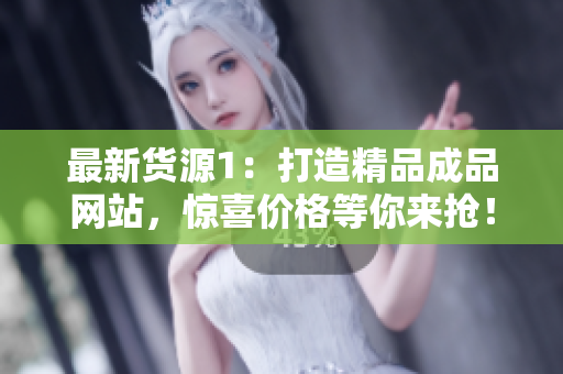 最新货源1：打造精品成品网站，惊喜价格等你来抢！