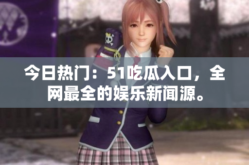今日热门：51吃瓜入口，全网最全的娱乐新闻源。