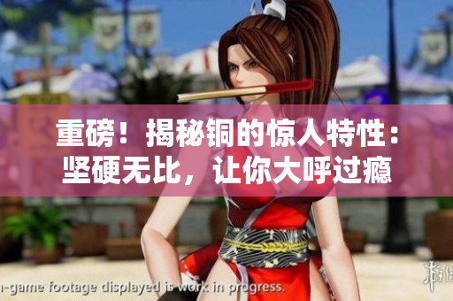 重磅！揭秘铜的惊人特性：坚硬无比，让你大呼过瘾