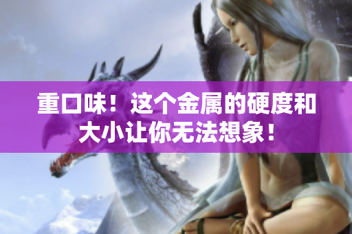 重口味！这个金属的硬度和大小让你无法想象！